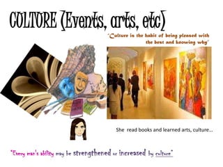 CULTURE (Events, arts, etc)           “Culture is the habit of being pleased with
                                                      the best and knowing why”




                                          She read books and learned arts, culture…



“Every man's ability may be strengthened or increased by culture”
 