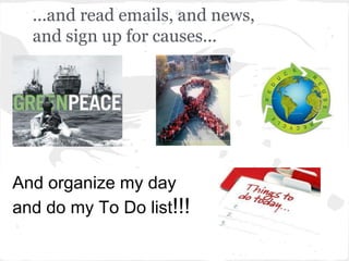 ...and read emails, and news,
  and sign up for causes...




And organize my day
and do my To Do list!!!
 