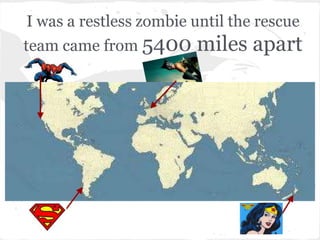 I was a restless zombie until the rescue
team came from 5400     miles apart
 