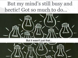 But my mind’s still busy and
hectic! Got so much to do...




         But it wasn't just that...
 