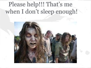 Please help!!! That’s me
when I don’t sleep enough!
 