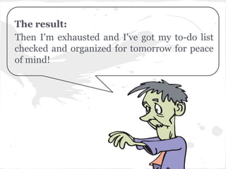 The result:
Then I'm exhausted and I've got my to-do list
checked and organized for tomorrow for peace
of mind!
 