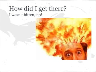 How did I get there?
I wasn’t bitten, no!
 