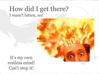 How did I get there?
I wasn’t bitten, no!




 It's my own
restless mind!
 Can't stop it!
 