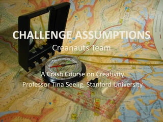 CHALLENGE ASSUMPTIONS
           Creanauts Team

       A Crash Course on Creativity
 Professor Tina Seelig, Stanford University
 