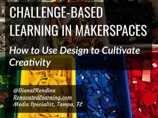 CHALLENGE-BASED
LEARNING IN MAKERSPACES
@DianaLRendina
RenovatedLearning.com
Media Specialist, Tampa, FL
How to Use Design to Cul0vate
Crea0vity
 