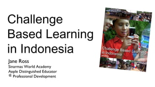 Challenge
Based Learning
in Indonesia
Jane Ross
Sinarmas World Academy
Apple Distinguished Educator
   Professional Development
 
