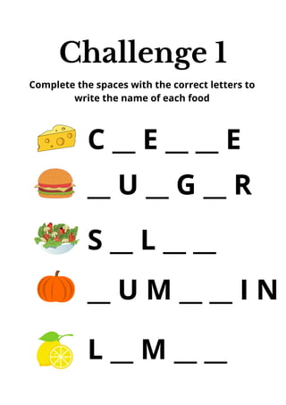 Challenge 1
Complete the spaces with the correct letters to
write the name of each food
C __ E __ __ E
__ U __ G __ R
S __ L __ __
__ U M __ __ I N
L __ M __ __
 