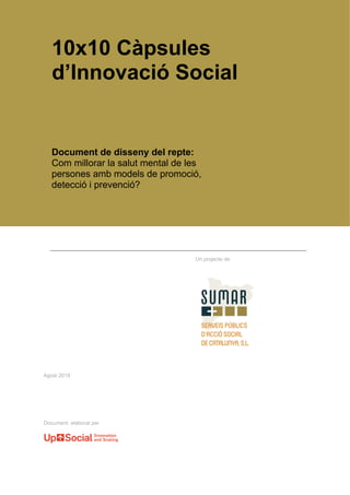 Agost 2019
10x10 Càpsules
d’Innovació Social
Un projecte de
Document elaborat per
Document de disseny del repte:
Com millorar la salut mental de les
persones amb models de promoció,
detecció i prevenció?
 