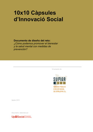 Agosto 2019
10x10 Càpsules
d’Innovació Social
Un proyecto de
Documento elaborado por
Documento de diseño del reto:
¿Cómo podemos promover el bienestar
y la salud mental con medidas de
prevención?
 
