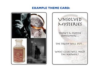 EXAMPLE THEME CARD:



             Unsolved
             Mysteries
             There’s a motive
               somewhere...


           The truth will out...


           What clues will hold
              the answer?
 