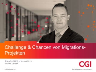 © CGI Group Inc.
Challenge & Chancen von Migrations-
Projekten
ShareConf 2015 – 10. Juni 2015
Michael Denzler
 