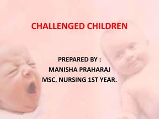 CHALLENGED CHILDREN
PREPARED BY :
MANISHA PRAHARAJ
MSC. NURSING 1ST YEAR.
 