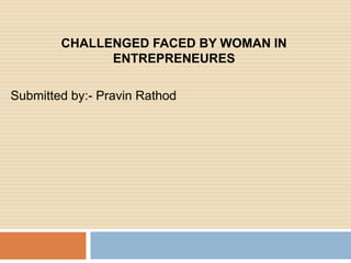 CHALLENGED FACED BY WOMAN IN
ENTREPRENEURES
Submitted by:- Pravin Rathod
 