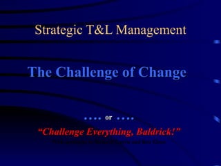 Strategic T&L Management The Challenge of Change  … .  or  …. “ Challenge Everything, Baldrick!” With apologies to Richard Curtis and Ben Elton 