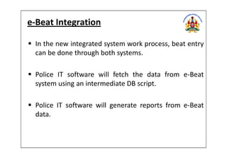 e-Beat Integration
In the new integrated system work process, beat entry
can be done through both systems.
Police IT software will fetch the data from e-Beat
system using an intermediate DB script.system using an intermediate DB script.
Police IT software will generate reports from e-Beat
data.
 