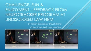 CHALLENGE, FUN &
ENJOYMENT – FEEDBACK FROM
NEUROTRACKER PROGRAM AT
UNDISCLOSED LAW FIRM
By Robert Gronbeck, BPsych(Hons)
Cairns Sports Performance Clinic
 
