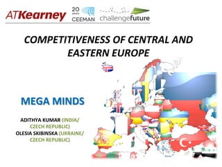 COMPETITIVENESS	
  OF	
  CENTRAL	
  AND	
  
          EASTERN	
  EUROPE	
  



  MEGA	
  MINDS	
  
 ADITHYA	
  KUMAR	
  (INDIA/
     CZECH	
  REPUBLIC)	
  
OLESIA	
  SKIBINSKA	
  (UKRAINE/
     CZECH	
  REPUBLIC)	
  
 