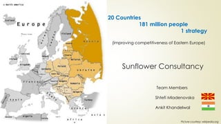 20 Countries
               181 million people
                              1 strategy

     (Improving competitiveness of Eastern Europe)




         Sunflower Consultancy

1                         Team Members

                         Shtefi Mladenovska

                         Ankit Khandelwal


                                      Picture courtesy: wikipedia.org
 