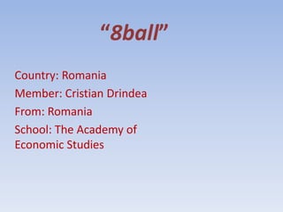 “8ball”
Country: Romania
Member: Cristian Drindea
From: Romania
School: The Academy of
Economic Studies
 