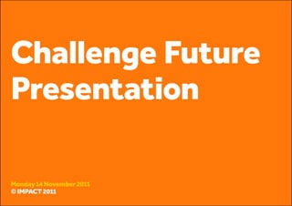 Challenge Future
Presentation

Monday 14 November 2011
© IMPACT 2011
© IMPACT 2011
 