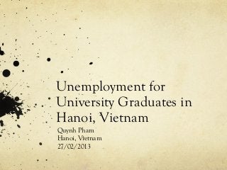 Unemployment for
University Graduates in
Hanoi, Vietnam
Quynh Pham
Hanoi, Vietnam
27/02/2013
 