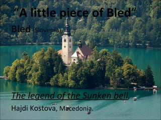 “ A little piece of Bled ”  Bled  (Slovenia),   The legend of the Sunken bell ,  Hajdi Kostova , Macedonia. 