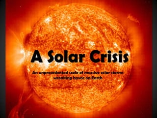 A Solar Crisis
An unprecedented scale of massive solar storms
          wreaking havoc on Earth
 