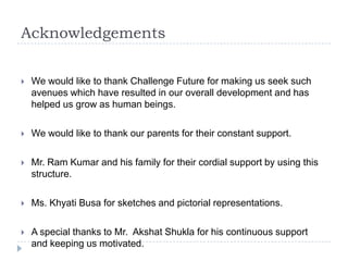 Acknowledgements

   We would like to thank Challenge Future for making us seek such
    avenues which have resulted in o...