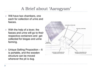 A Brief about ‘Aarogyam’
   Will have two chambers, one
    each for collection of urine and
    faeces.

   With the he...