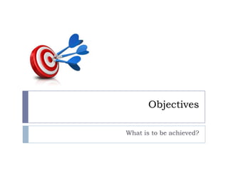 Objectives

What is to be achieved?
 