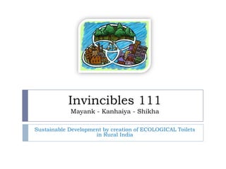 Invincibles 111
            Mayank - Kanhaiya - Shikha

Sustainable Development by creation of ECOLOGICAL Toilets
                     in Rural India
 