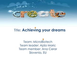 Team: MicroBiotech
Team leader: Ajda Maric
Team member: Ana Cerar
Slovenia, EU
Title: Achieving your dreams
 