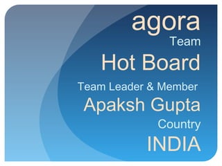 agora
               Team

   Hot Board
Team Leader & Member
 Apaksh Gupta
             Country
           INDIA
 