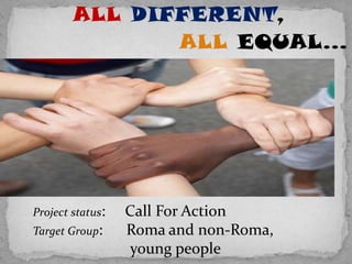ALL DIFFERENT,
               ALL EQUAL…




Project status:   Call For Action
Target Group:     Roma and non-Roma,
                   young people
 