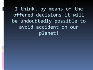 I think, by means of the offered decisions it will be undoubtedly possible to avoid accident on our planet! 