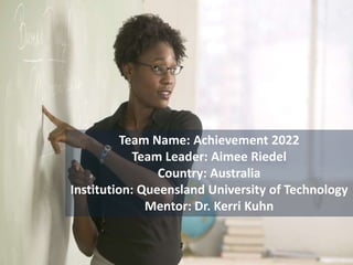 Team Name: Achievement 2022
            Team Leader: Aimee Riedel
                Country: Australia
Institution: Queensland University of Technology
              Mentor: Dr. Kerri Kuhn
 