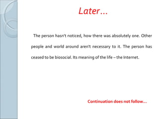 Later … The person hasn't noticed, how there was absolutely one. Other people and world around aren't necessary to it. The person has ceased to be biosocial. Its meaning of the life – the Internet. Continuation does not follow … 