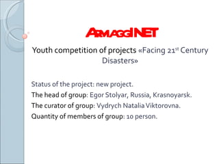 ArmaggINET Youth competition of projects  « Facing 21 st  Century Disasters » Status of the project :  new project . The head of group :  Egor Stolyar ,  Russia ,  Krasnoyarsk . The curator of group :  Vydrych Natalia Viktorovna . Quantity of members of group : 10  person . 