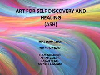 ART FOR SELF DISCOVERY AND
         HEALING
           (ASH)

        FINAL SUBMISSION

         THE THINK TANK

        TEAM MEMBERS:
         AFRAH ZUBAIR
          FARAH AFTAB
        MUNEEB SIDDIQUI
 