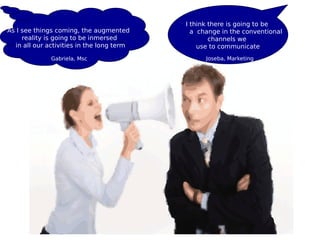 I think there is going to be
As I see things coming, the augmented        a change in the conventional
     reality is going to be inmersed               channels we
                                                  Joseba, Marketing
  in all our activities in the long term
                 Gabriela,                     use to communicate
               Msc
              Gabriela, Msc                      Joseba, Marketing
 