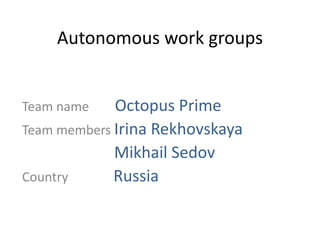 Autonomous work groups


Team name    Octopus Prime
Team members Irina Rekhovskaya
             Mikhail Sedov
Country      Russia
 