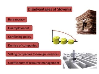 Disadvantages of Slovenia

Bureaucracy

Unemployment

Conflicting policy

Demise of companies

Selling companies to foreign investors

Unefficiency of resource management
 