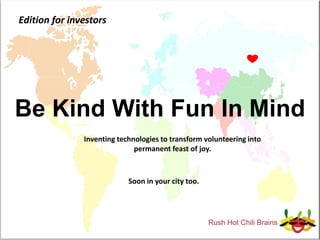 Edition for investors




Be Kind With Fun In Mind
               Inventing technologies to transform volunteering into
                              permanent feast of joy.



                            Soon in your city too.
 
