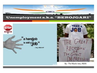 
Unemployment a.k.a. “BEROJGARI”




By: The Mystic two
India
                     By:- The Mystic two, INDIA
 