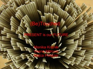 (Be)Touched PRESENT is our FUTURE Monika Kriznik Vesna Mitrovic Mojca Polajzer 