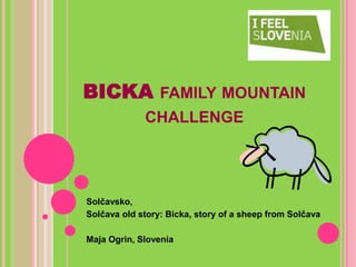 BICKA FAMILY MOUNTAIN
             CHALLENGE




Solčavsko,
Solčava old story: Bicka, story of a sheep from Solčava

Maja Ogrin, Slovenia
 