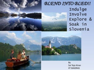 BLEND INTO BLED!!
         Indulge
         Involve
         Explore &
         Soak in
         Slovenia




        By
        Sai Tejo Kiran
        IIT MADRAS
 
