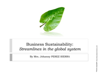 Business Sustainability: Streamlines in the global system By Mrs. Johanny PEREZ SIERRA *Picture copyrights: http://blog.taigacompany.com 