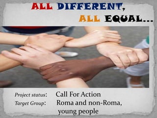 ALL DIFFERENT,
              ALL EQUAL…




Project status:   Call For Action
Target Group:     Roma and non-Roma,
                   young people
 